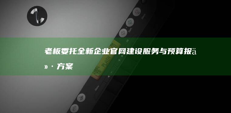 老板委托：全新企业官网建设服务与预算报价方案