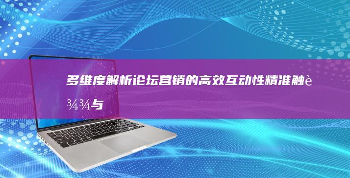 多维度解析：论坛营销的高效互动性、精准触达与成本效益特点